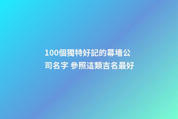 100個獨特好記的幕墻公司名字 參照這類吉名最好-第1張-公司起名-玄機派